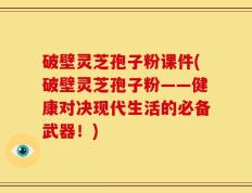 破壁灵芝孢子粉课件(破壁灵芝孢子粉——健康对决现代生活的必备武器！)