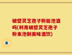破壁灵芝孢子粉能泡酒吗(利用破壁灵芝孢子粉来泡制美味酒饮)