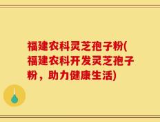 福建农科灵芝孢子粉(福建农科开发灵芝孢子粉，助力健康生活)