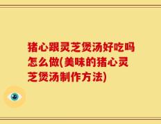 猪心跟灵芝煲汤好吃吗怎么做(美味的猪心灵芝煲汤制作方法)
