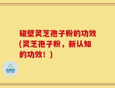 碰壁灵芝孢子粉的功效(灵芝孢子粉，新认知的功效！)