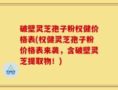 破壁灵芝孢子粉权健价格表(权健灵芝孢子粉价格表来袭，含破壁灵芝提取物！)