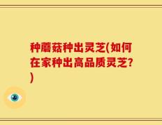 种蘑菇种出灵芝(如何在家种出高品质灵芝？)