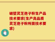 破壁灵芝孢子粉生产品技术要求(生产高品质灵芝孢子粉所需技术要求)