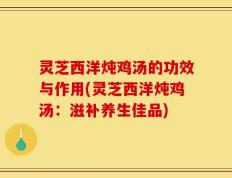 灵芝西洋炖鸡汤的功效与作用(灵芝西洋炖鸡汤：滋补养生佳品)
