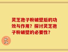 灵芝孢子粉破壁后的功效与作用？探讨灵芝孢子粉破壁的必要性？
