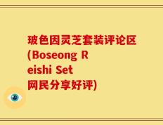 玻色因灵芝套装评论区(Boseong Reishi Set 网民分享好评)