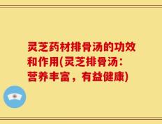 灵芝药材排骨汤的功效和作用(灵芝排骨汤：营养丰富，有益健康)