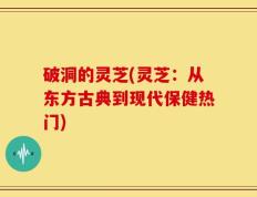 破洞的灵芝(灵芝：从东方古典到现代保健热门)