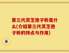 第三代灵芝孢子粉是什么(介绍第三代灵芝孢子粉的特点与作用)