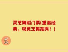 灵芝舞蹈门票(重温经典，观灵芝舞蹈秀！)