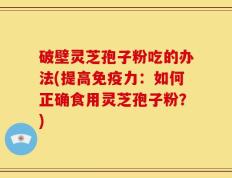 破壁灵芝孢子粉吃的办法(提高免疫力：如何正确食用灵芝孢子粉？)