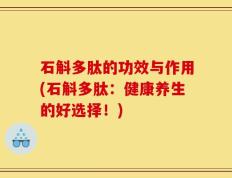 石斛多肽的功效与作用(石斛多肽：健康养生的好选择！)