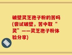 破壁灵芝孢子粉的苦吗(尝试破壁，苦中取“灵”——灵芝孢子粉体验分享)