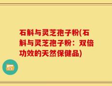 石斛与灵芝孢子粉(石斛与灵芝孢子粉：双倍功效的天然保健品)