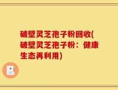 破壁灵芝孢子粉回收(破壁灵芝孢子粉：健康生态再利用)