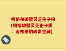 福裕和破壁灵芝孢子粉(福裕破壁灵芝孢子粉：山林里的珍贵宝藏)