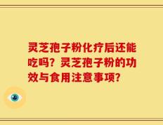 灵芝孢子粉化疗后还能吃吗？灵芝孢子粉的功效与食用注意事项？