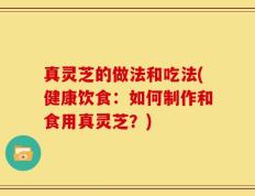 真灵芝的做法和吃法(健康饮食：如何制作和食用真灵芝？)