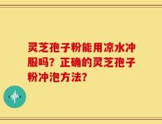 灵芝孢子粉能用凉水冲服吗？正确的灵芝孢子粉冲泡方法？