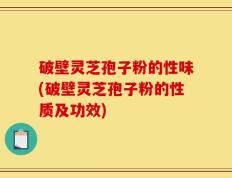 破壁灵芝孢子粉的性味(破壁灵芝孢子粉的性质及功效)