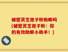 破壁灵芝孢子粉助眠吗(破壁灵芝孢子粉：你的有效助眠小助手！)