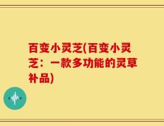百变小灵芝(百变小灵芝：一款多功能的灵草补品)