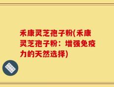 禾康灵芝孢子粉(禾康灵芝孢子粉：增强免疫力的天然选择)