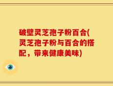 破壁灵芝孢子粉百合(灵芝孢子粉与百合的搭配，带来健康美味)