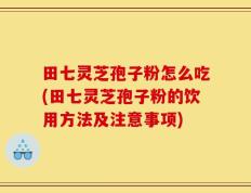 田七灵芝孢子粉怎么吃(田七灵芝孢子粉的饮用方法及注意事项)