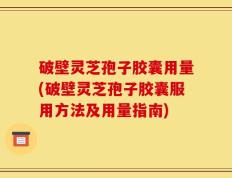 破壁灵芝孢子胶囊用量(破壁灵芝孢子胶囊服用方法及用量指南)