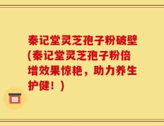 秦记堂灵芝孢子粉破壁(秦记堂灵芝孢子粉倍增效果惊艳，助力养生护健！)