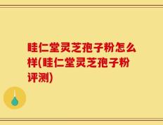 眭仁堂灵芝孢子粉怎么样(眭仁堂灵芝孢子粉评测)