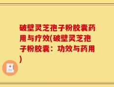 破壁灵芝孢子粉胶囊药用与疗效(破壁灵芝孢子粉胶囊：功效与药用)