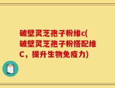 破壁灵芝孢子粉维c(破壁灵芝孢子粉搭配维C，提升生物免疫力)