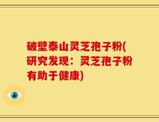 破壁泰山灵芝孢子粉(研究发现：灵芝孢子粉有助于健康)