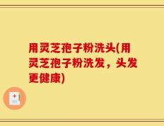用灵芝孢子粉洗头(用灵芝孢子粉洗发，头发更健康)