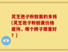 灵芝孢子粉胶囊的多钱(灵芝孢子粉胶囊价格查询，哪个牌子质量好？)
