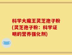 科学大魔王灵芝孢子粉(灵芝孢子粉：科学证明的营养强化剂)