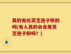 真的有吃灵芝孢子粉的吗(有人真的会食用灵芝孢子粉吗？)