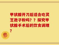 甲状腺开刀后适合吃灵芝孢子粉吗？？探究甲状腺手术后的饮食调理？