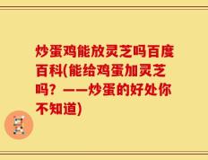 炒蛋鸡能放灵芝吗百度百科(能给鸡蛋加灵芝吗？——炒蛋的好处你不知道)