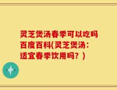 灵芝煲汤春季可以吃吗百度百科(灵芝煲汤：适宜春季饮用吗？)