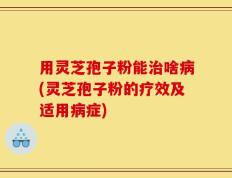 用灵芝孢子粉能治啥病(灵芝孢子粉的疗效及适用病症)