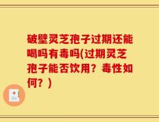 破壁灵芝孢子过期还能喝吗有毒吗(过期灵芝孢子能否饮用？毒性如何？)