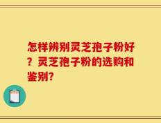 怎样辨别灵芝孢子粉好？灵芝孢子粉的选购和鉴别？