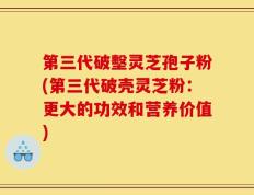 第三代破墼灵芝孢子粉(第三代破壳灵芝粉：更大的功效和营养价值)