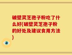 破壁灵芝孢子粉吃了什么好(破壁灵芝孢子粉的好处及建议食用方法)