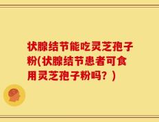 状腺结节能吃灵芝孢子粉(状腺结节患者可食用灵芝孢子粉吗？)
