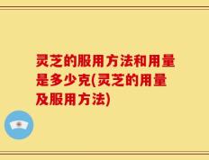 灵芝的服用方法和用量是多少克(灵芝的用量及服用方法)